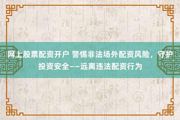 网上股票配资开户 警惕非法场外配资风险，守护投资安全——远离违法配资行为