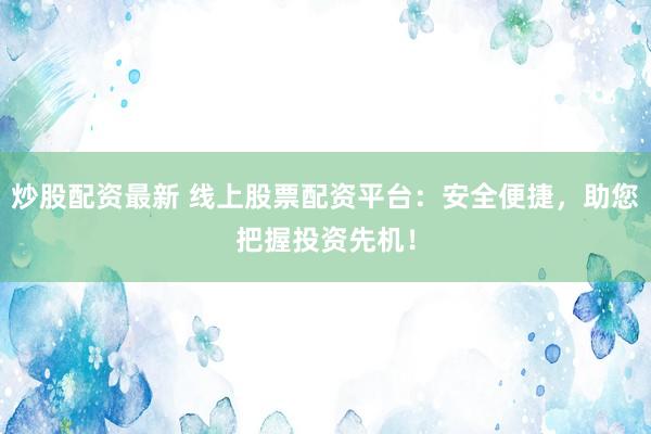 炒股配资最新 线上股票配资平台：安全便捷，助您把握投资先机！
