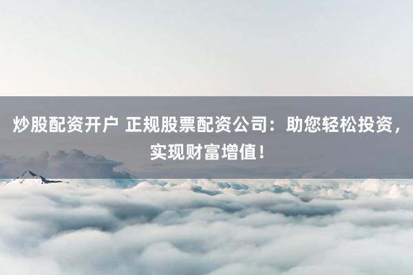 炒股配资开户 正规股票配资公司：助您轻松投资，实现财富增值！