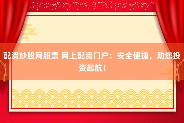 配资炒股网股票 网上配资门户：安全便捷，助您投资起航！