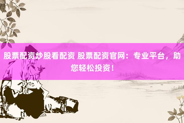 股票配资炒股看配资 股票配资官网：专业平台，助您轻松投资！