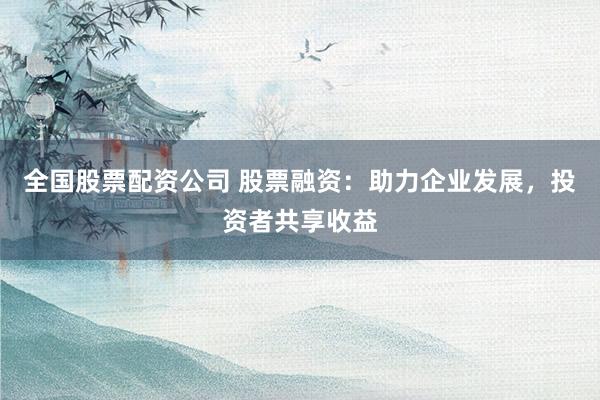 全国股票配资公司 股票融资：助力企业发展，投资者共享收益