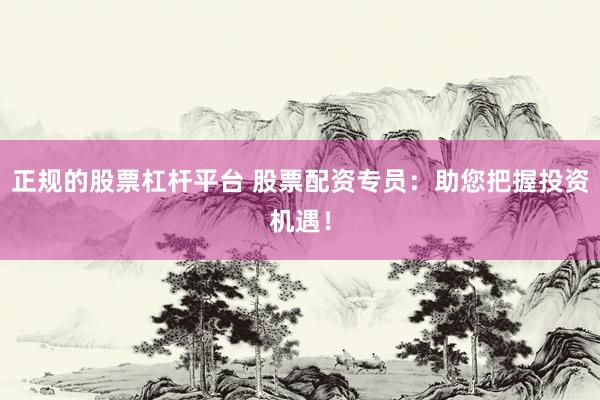 正规的股票杠杆平台 股票配资专员：助您把握投资机遇！