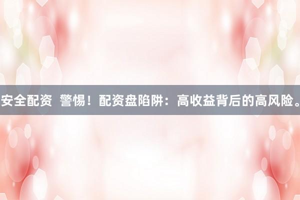 安全配资  警惕！配资盘陷阱：高收益背后的高风险。