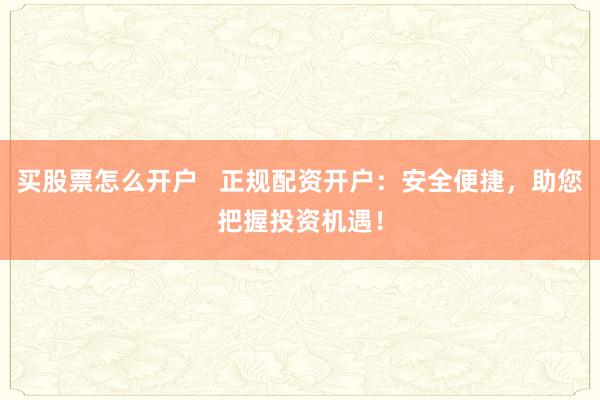 买股票怎么开户   正规配资开户：安全便捷，助您把握投资机遇！