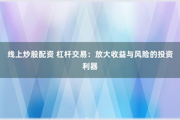 线上炒股配资 杠杆交易：放大收益与风险的投资利器