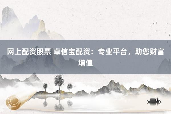 网上配资股票 卓信宝配资：专业平台，助您财富增值