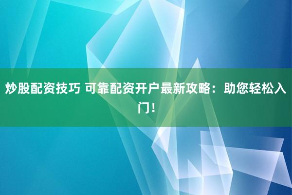 炒股配资技巧 可靠配资开户最新攻略：助您轻松入门！
