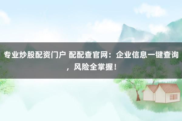专业炒股配资门户 配配查官网：企业信息一键查询，风险全掌握！