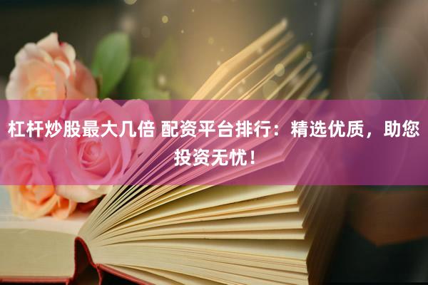 杠杆炒股最大几倍 配资平台排行：精选优质，助您投资无忧！