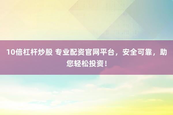 10倍杠杆炒股 专业配资官网平台，安全可靠，助您轻松投资！
