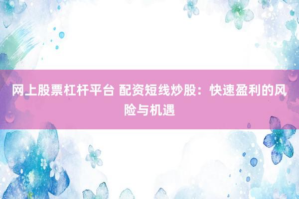 网上股票杠杆平台 配资短线炒股：快速盈利的风险与机遇