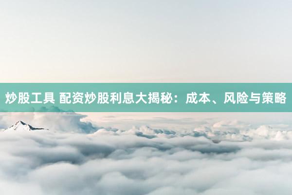 炒股工具 配资炒股利息大揭秘：成本、风险与策略