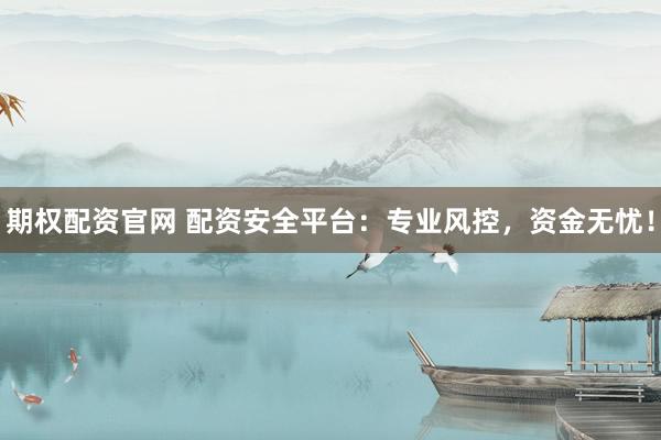 期权配资官网 配资安全平台：专业风控，资金无忧！