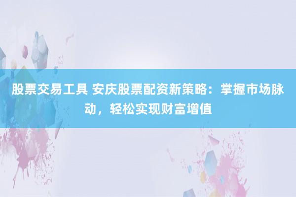 股票交易工具 安庆股票配资新策略：掌握市场脉动，轻松实现财富增值