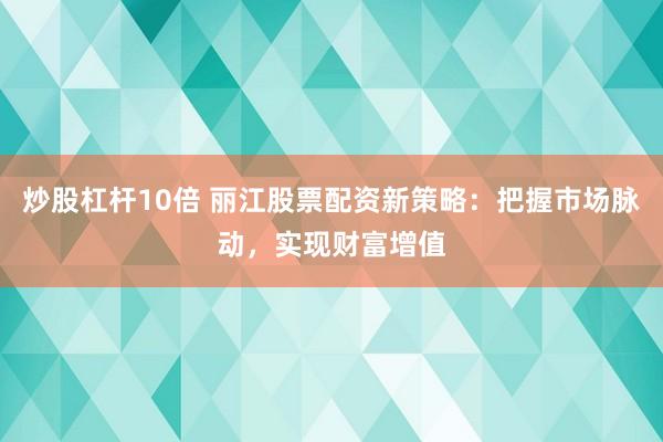 炒股杠杆10倍 丽江股票配资新策略：把握市场脉动，实现财富增值