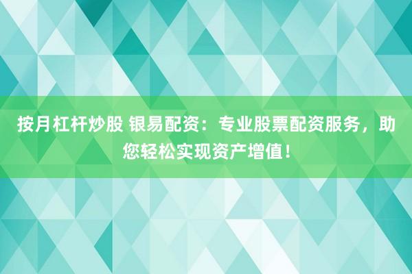 按月杠杆炒股 银易配资：专业股票配资服务，助您轻松实现资产增值！