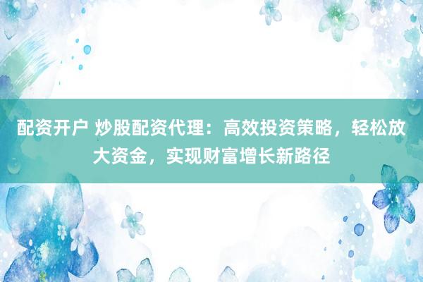 配资开户 炒股配资代理：高效投资策略，轻松放大资金，实现财富增长新路径