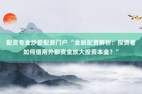 配资专业炒股配资门户 “金融配资解析：投资者如何借用外部资金放大投资本金？”