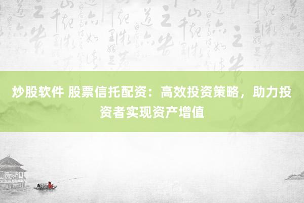 炒股软件 股票信托配资：高效投资策略，助力投资者实现资产增值