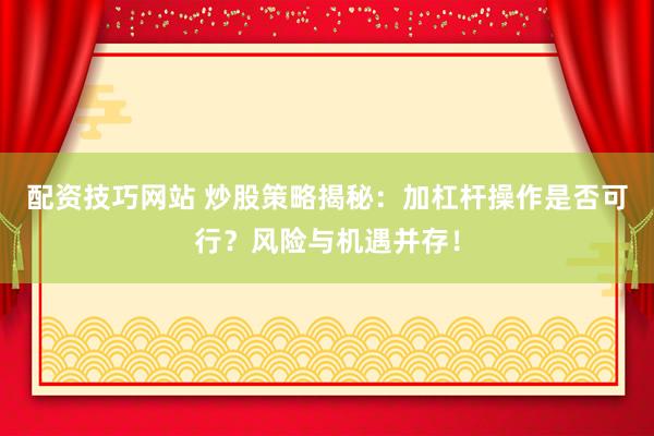 配资技巧网站 炒股策略揭秘：加杠杆操作是否可行？风险与机遇并存！