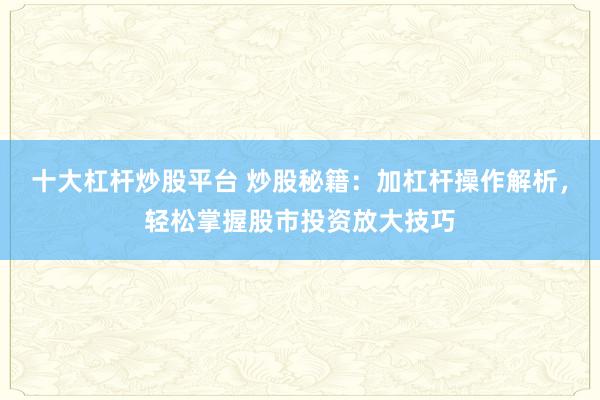 十大杠杆炒股平台 炒股秘籍：加杠杆操作解析，轻松掌握股市投资放大技巧
