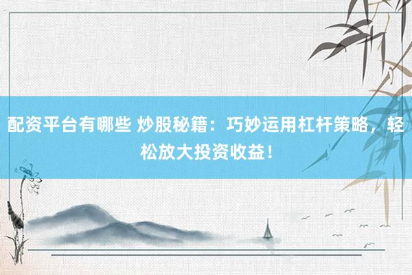 配资平台有哪些 炒股秘籍：巧妙运用杠杆策略，轻松放大投资收益！