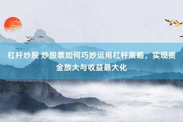 杠杆炒股 炒股票如何巧妙运用杠杆策略，实现资金放大与收益最大化