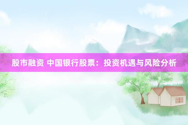 股市融资 中国银行股票：投资机遇与风险分析