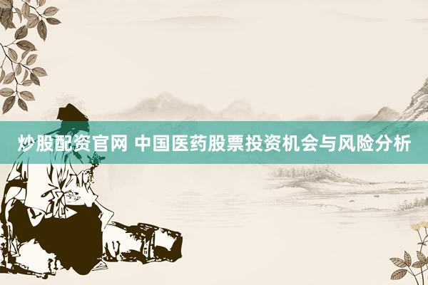 炒股配资官网 中国医药股票投资机会与风险分析