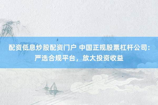 配资低息炒股配资门户 中国正规股票杠杆公司：严选合规平台，放大投资收益