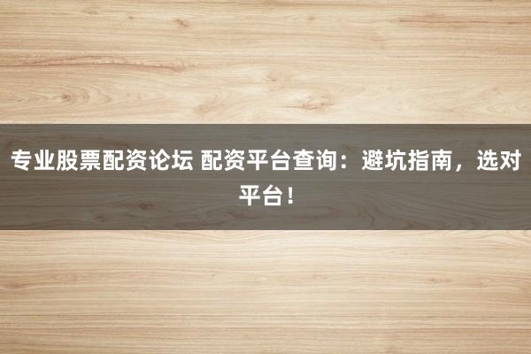 专业股票配资论坛 配资平台查询：避坑指南，选对平台！