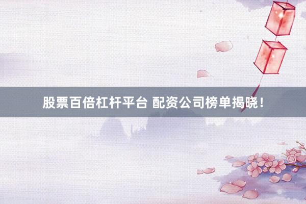 股票百倍杠杆平台 配资公司榜单揭晓！