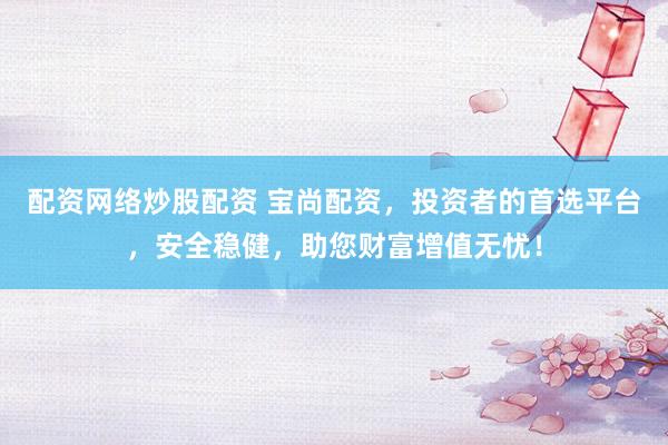 配资网络炒股配资 宝尚配资，投资者的首选平台，安全稳健，助您财富增值无忧！