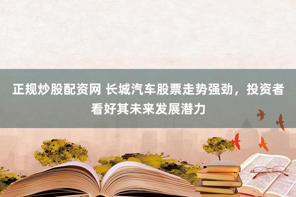 正规炒股配资网 长城汽车股票走势强劲，投资者看好其未来发展潜力