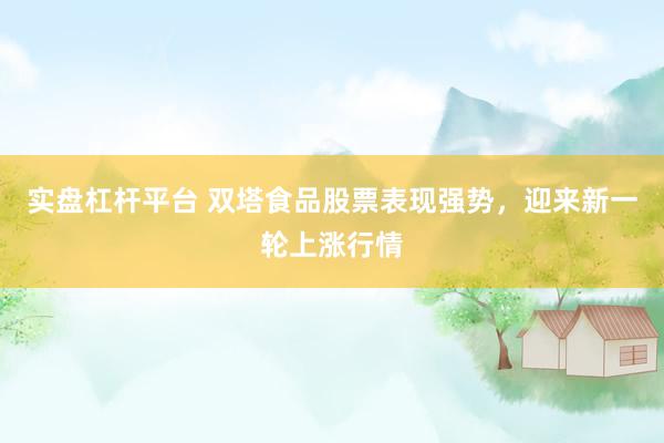 实盘杠杆平台 双塔食品股票表现强势，迎来新一轮上涨行情