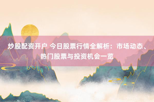 炒股配资开户 今日股票行情全解析：市场动态、热门股票与投资机会一览