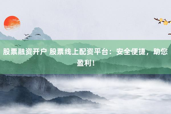 股票融资开户 股票线上配资平台：安全便捷，助您盈利！
