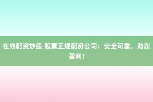 在线配资炒股 股票正规配资公司：安全可靠，助您盈利！