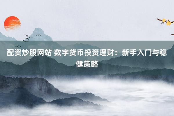 配资炒股网站 数字货币投资理财：新手入门与稳健策略