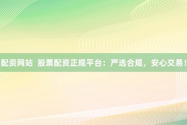 配资网站  股票配资正规平台：严选合规，安心交易！