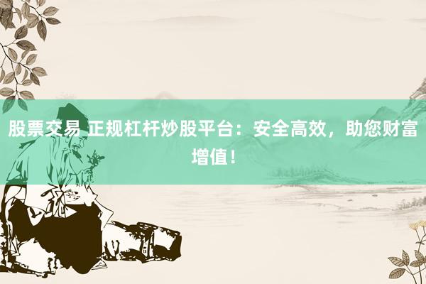 股票交易 正规杠杆炒股平台：安全高效，助您财富增值！