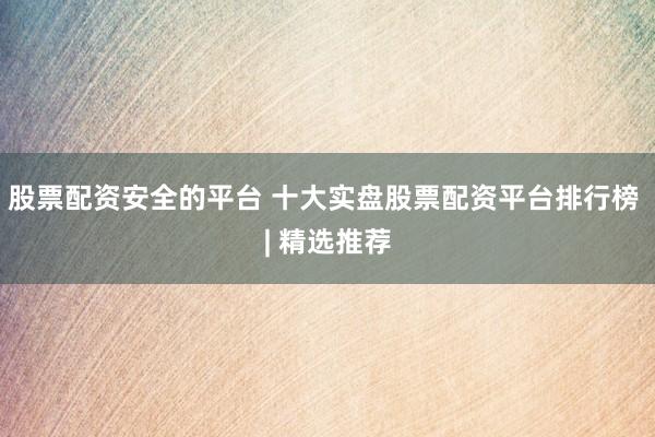 股票配资安全的平台 十大实盘股票配资平台排行榜 | 精选推荐