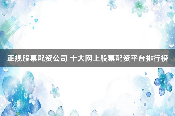 正规股票配资公司 十大网上股票配资平台排行榜