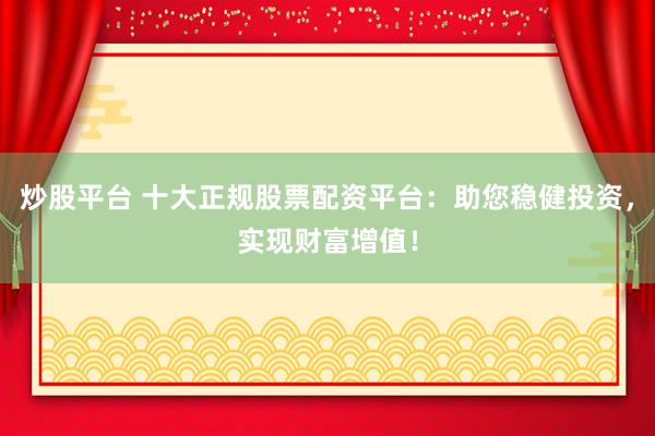 炒股平台 十大正规股票配资平台：助您稳健投资，实现财富增值！