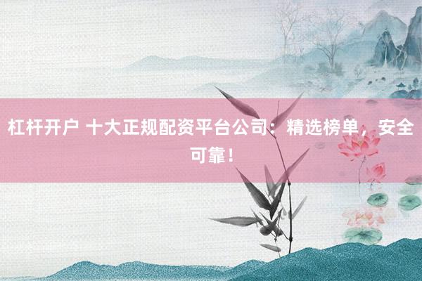 杠杆开户 十大正规配资平台公司：精选榜单，安全可靠！