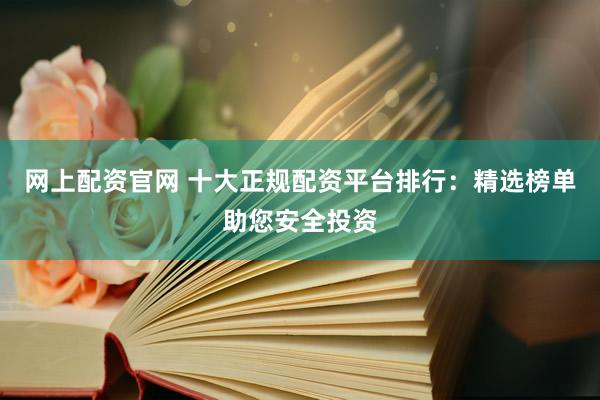 网上配资官网 十大正规配资平台排行：精选榜单助您安全投资
