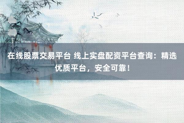 在线股票交易平台 线上实盘配资平台查询：精选优质平台，安全可靠！