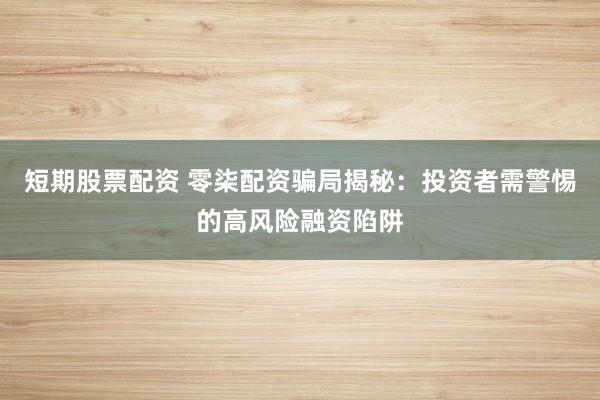 短期股票配资 零柒配资骗局揭秘：投资者需警惕的高风险融资陷阱