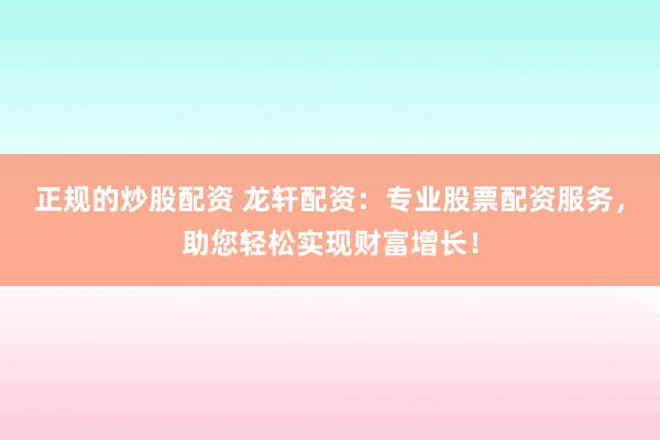 正规的炒股配资 龙轩配资：专业股票配资服务，助您轻松实现财富增长！